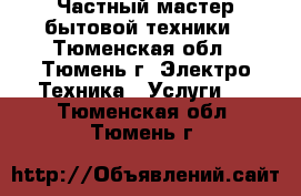 Частный мастер бытовой техники - Тюменская обл., Тюмень г. Электро-Техника » Услуги   . Тюменская обл.,Тюмень г.